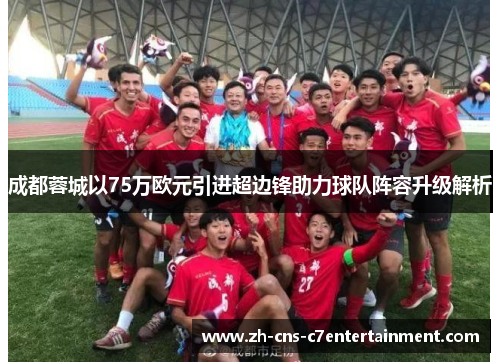 成都蓉城以75万欧元引进超边锋助力球队阵容升级解析