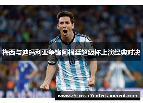 梅西与迪玛利亚争锋阿根廷超级杯上演经典对决