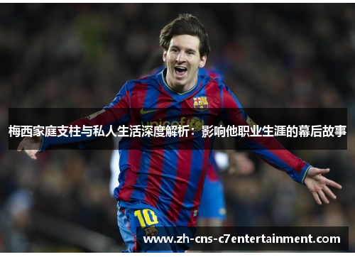 梅西家庭支柱与私人生活深度解析：影响他职业生涯的幕后故事