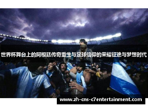 世界杯舞台上的阿根廷传奇重生与足球信仰的荣耀征途与梦想时代