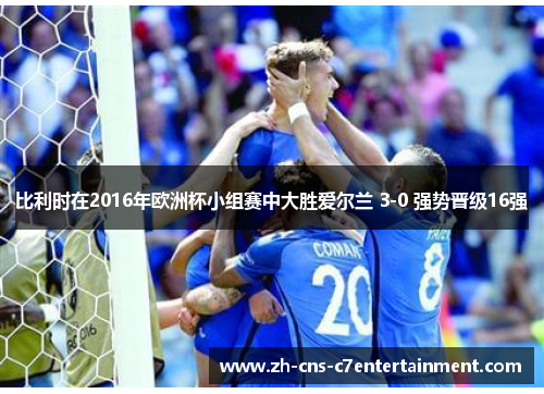 比利时在2016年欧洲杯小组赛中大胜爱尔兰 3-0 强势晋级16强