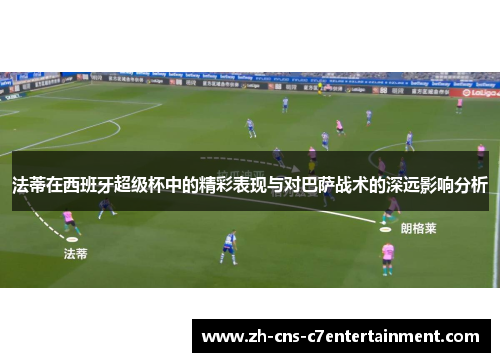 法蒂在西班牙超级杯中的精彩表现与对巴萨战术的深远影响分析