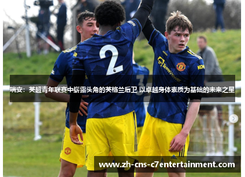 瑞安：英超青年联赛中崭露头角的英格兰后卫 以卓越身体素质为基础的未来之星