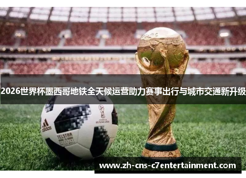 2026世界杯墨西哥地铁全天候运营助力赛事出行与城市交通新升级