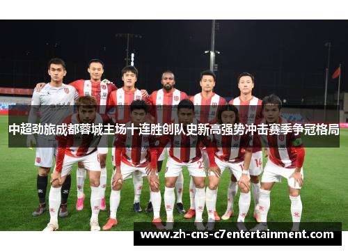 中超劲旅成都蓉城主场十连胜创队史新高强势冲击赛季争冠格局