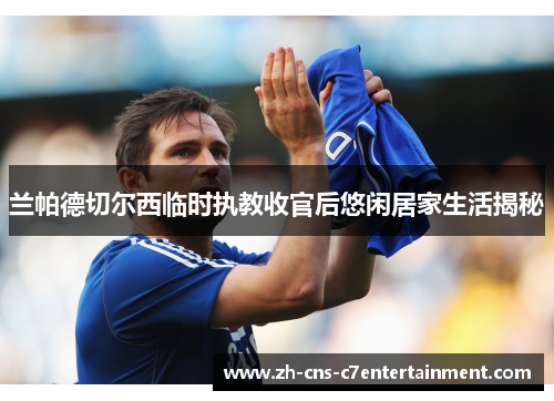 兰帕德切尔西临时执教收官后悠闲居家生活揭秘