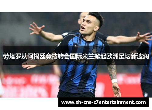 劳塔罗从阿根廷竞技转会国际米兰掀起欧洲足坛新波澜