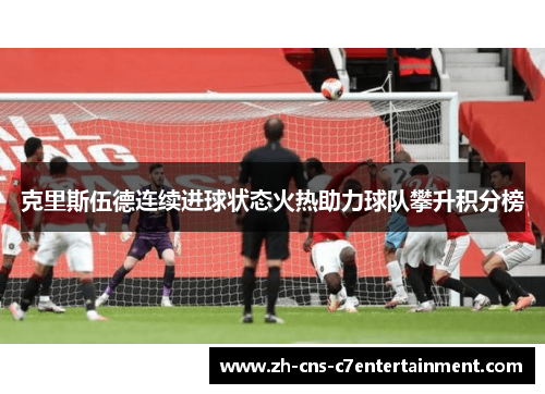 克里斯伍德连续进球状态火热助力球队攀升积分榜