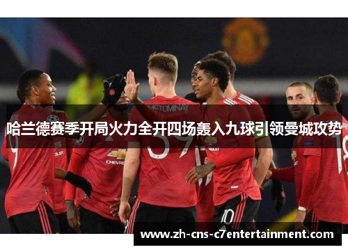 哈兰德赛季开局火力全开四场轰入九球引领曼城攻势