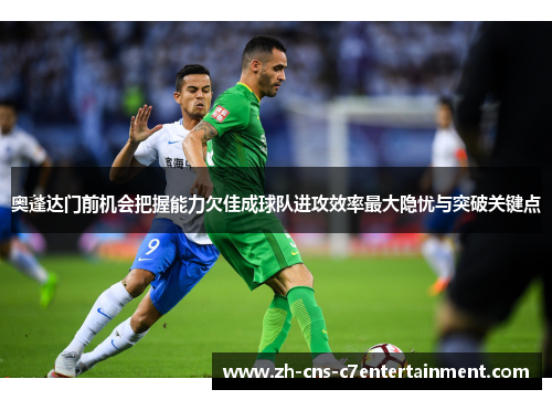 奥蓬达门前机会把握能力欠佳成球队进攻效率最大隐忧与突破关键点 奥蓬达门前机会把握能力欠佳成球队进攻效率最大隐忧与突破关键点