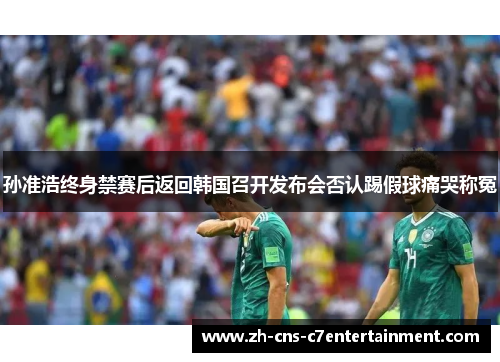 孙准浩终身禁赛后返回韩国召开发布会否认踢假球痛哭称冤