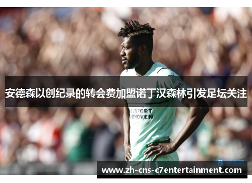 安德森以创纪录的转会费加盟诺丁汉森林引发足坛关注