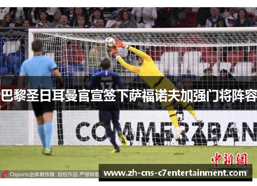 巴黎圣日耳曼官宣签下萨福诺夫加强门将阵容