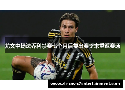 尤文中场法乔利禁赛七个月后复出赛季末重返赛场 尤文中场法乔利禁赛七个月后复出赛季末重返赛场