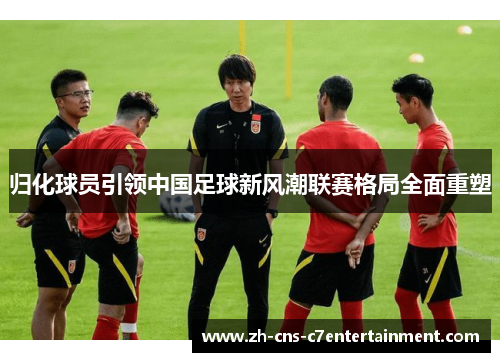 归化球员引领中国足球新风潮联赛格局全面重塑