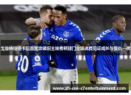 戈登转投纽卡后首度攻破旧主埃弗顿球门全场沸腾见证成长与复仇一夜 戈登转投纽卡后首度攻破旧主埃弗顿球门全场沸腾见证成长与复仇一夜