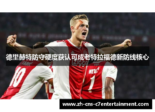 德里赫特防守硬度获认可成老特拉福德新防线核心