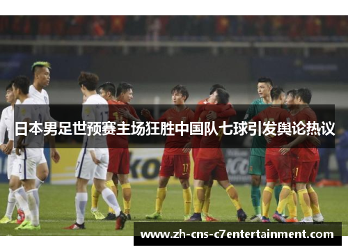 日本男足世预赛主场狂胜中国队七球引发舆论热议