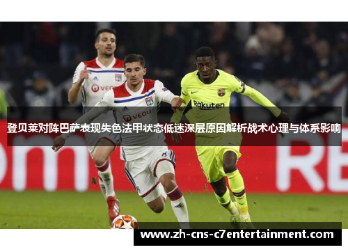 登贝莱对阵巴萨表现失色法甲状态低迷深层原因解析战术心理与体系影响