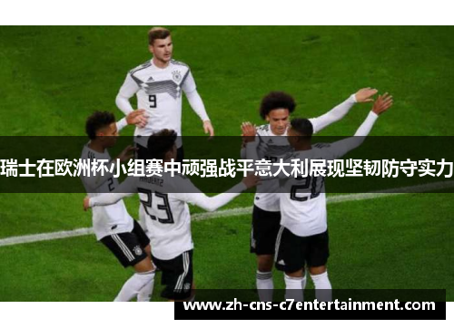 瑞士在欧洲杯小组赛中顽强战平意大利展现坚韧防守实力