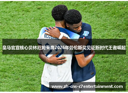 皇马官宣核心贝林厄姆荣膺2026年劳伦斯奖见证新时代王者崛起