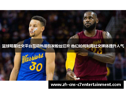 篮球明星社交平台互动热潮引发粉丝狂欢 他们如何利用社交媒体提升人气
