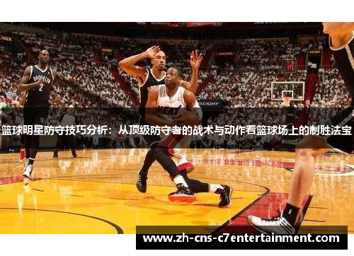 篮球明星防守技巧分析：从顶级防守者的战术与动作看篮球场上的制胜法宝