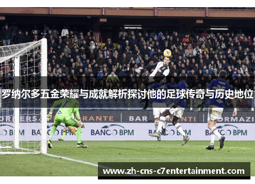 罗纳尔多五金荣耀与成就解析探讨他的足球传奇与历史地位 罗纳尔多五金荣耀与成就解析探讨他的足球传奇与历史地位