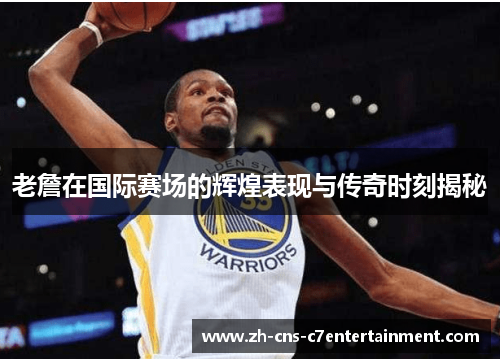 老詹在国际赛场的辉煌表现与传奇时刻揭秘