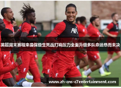 英超周末赛程来袭保级生死战打响压力全面升级多队命运悬而未决