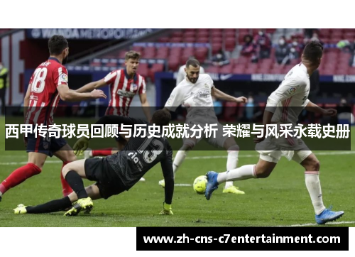 西甲传奇球员回顾与历史成就分析 荣耀与风采永载史册