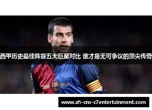 西甲历史最佳阵容五大巨星对比 谁才是无可争议的顶尖传奇