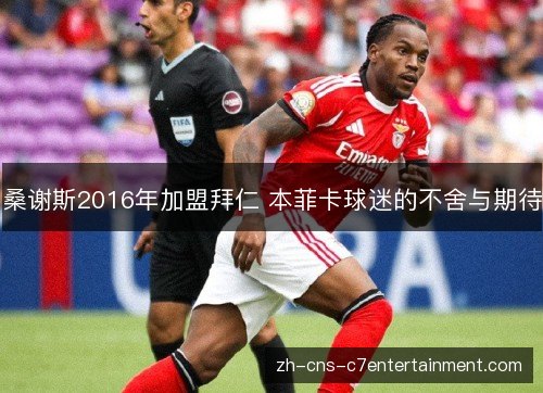 桑谢斯2016年加盟拜仁 本菲卡球迷的不舍与期待